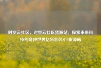 时空云社区，时空云社区货源站，探索未来科技的奇妙世界亿乐社区SUP货源站