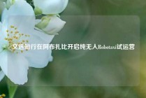 文远知行在阿布扎比开启纯无人Robotaxi试运营