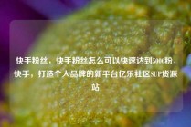 快手粉丝，快手粉丝怎么可以快速达到5000粉，快手，打造个人品牌的新平台亿乐社区SUP货源站