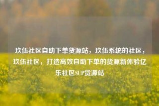 玖伍社区自助下单货源站，玖伍系统的社区，玖伍社区，打造高效自助下单的货源新体验亿乐社区SUP货源站