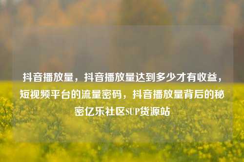抖音播放量	，抖音播放量达到多少才有收益，短视频平台的流量密码，抖音播放量背后的秘密亿乐社区SUP货源站  第1张