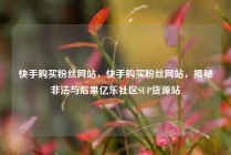 快手购买粉丝网站，快手购买粉丝网站，揭秘非法与后果亿乐社区SUP货源站