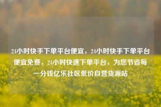 24小时快手下单平台便宜，24小时快手下单平台便宜免费，24小时快速下单平台，为您节省每一分钱亿乐社区低价自营货源站