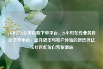 24小时dy业务自助下单平台，24小时在线业务自助下单平台，提升效率与客户体验的新选择亿乐社区低价自营货源站