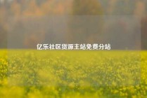 亿乐社区货源主站免费分站