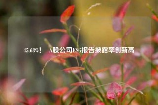 45.68%！  A股公司ESG报告披露率创新高
