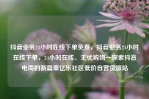 抖音业务24小时在线下单免费，抖音业务24小时在线下单，24小时在线、无忧购物—探索抖音电商的新篇章亿乐社区低价自营货源站