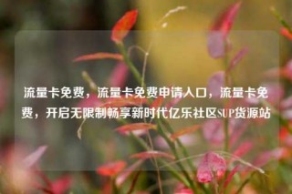 流量卡免费，流量卡免费申请入口，流量卡免费，开启无限制畅享新时代亿乐社区SUP货源站