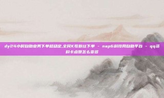 dy24小时自助业务下单超稳定,全民K歌粉丝下单 - nap6科技网自助平台 - qq资料卡点赞怎么变多
