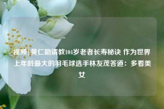 视频|黄仁勋请教104岁老者长寿秘诀 作为世界上年龄最大的羽毛球选手林友茂答道：多看美女