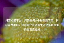抖音点赞平台，抖音业务24小时在线下单，抖音点赞平台，打造用户互动新生态亿乐社区低价自营货源站