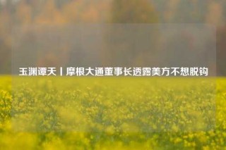 玉渊谭天丨摩根大通董事长透露美方不想脱钩