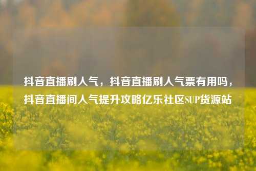 抖音直播刷人气，抖音直播刷人气票有用吗，抖音直播间人气提升攻略亿乐社区SUP货源站  第1张