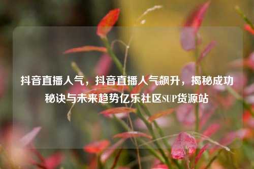 抖音直播人气，抖音直播人气飙升	，揭秘成功秘诀与未来趋势亿乐社区SUP货源站  第1张