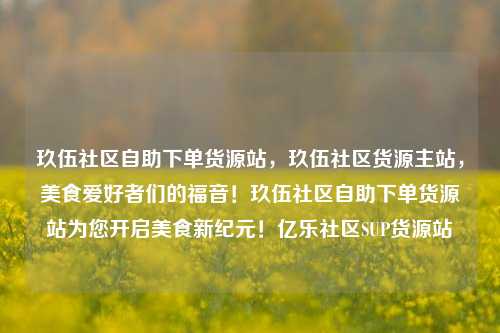 玖伍社区自助下单货源站	，玖伍社区货源主站，美食爱好者们的福音！玖伍社区自助下单货源站为您开启美食新纪元！亿乐社区SUP货源站  第1张