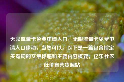 无限流量卡免费申请入口，无限流量卡免费申请入口移动	，当然可以	。以下是一篇包含指定关键词的文章标题和主要内容概要，亿乐社区低价自营货源站  第1张