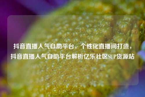 抖音直播人气自助平台，个性化直播间打造，抖音直播人气自助平台解析亿乐社区SUP货源站  第1张